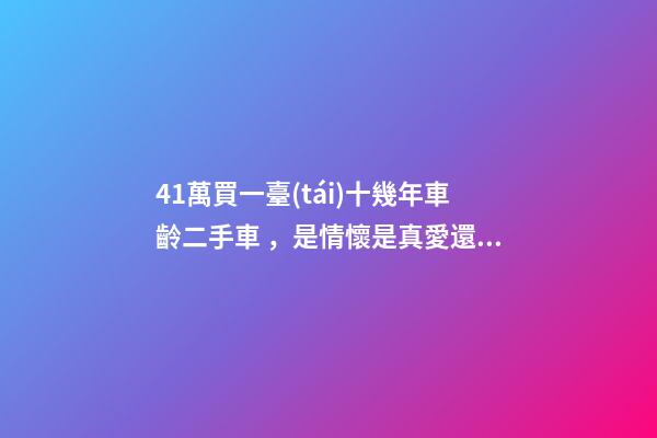 41萬買一臺(tái)十幾年車齡二手車，是情懷是真愛還是不理智？